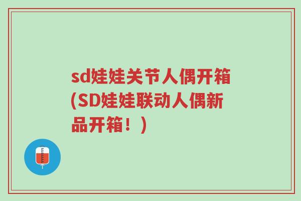 sd娃娃关节人偶开箱(SD娃娃联动人偶新品开箱!)-第1张图片-超越 sd娃娃关节人偶开箱(SD娃娃联动人偶新品开箱!)-第1张图片-超越