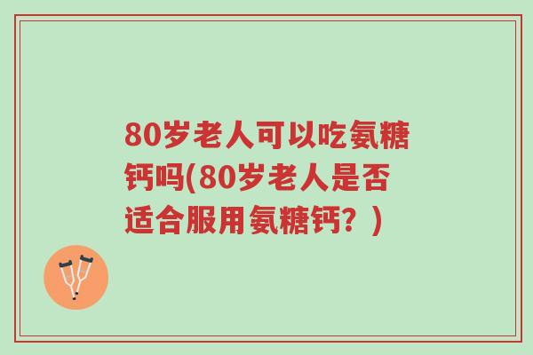 80岁老人可以吃氨糖钙吗(80岁老人是否适合服用氨糖钙?)-第1张图片-超越 80岁老人可以吃氨糖钙吗(80岁老人是否适合服用氨糖钙?)-第1张图片-超越