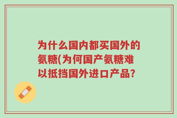 为什么国内都买国外的氨糖(为何国产氨糖难以抵挡国外进口产品？-第1张图片-超越