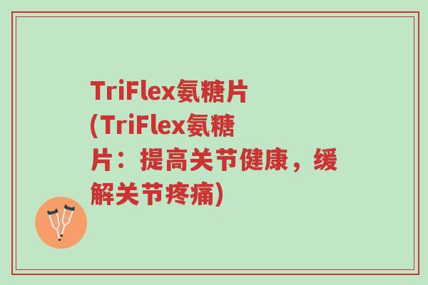 TriFlex氨糖片(TriFlex氨糖片:提高关节健康,缓解关节疼痛)-第1张图片-超越 TriFlex氨糖片(TriFlex氨糖片:提高关节健康,缓解关节疼痛)-第1张图片-超越