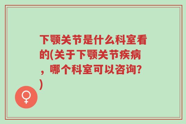 下颚关节是什么科室看的(关于下颚关节疾病,哪个科室可以咨询?)-第1张图片-超越 下颚关节是什么科室看的(关于下颚关节疾病,哪个科室可以咨询?)-第1张图片-超越