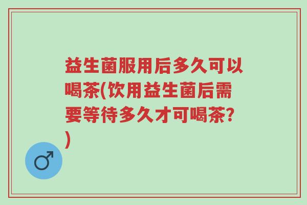 益生菌服用后多久可以喝茶(饮用益生菌后需要等待多久才可喝茶?)-第1张图片-超越 益生菌服用后多久可以喝茶(饮用益生菌后需要等待多久才可喝茶?)-第1张图片-超越