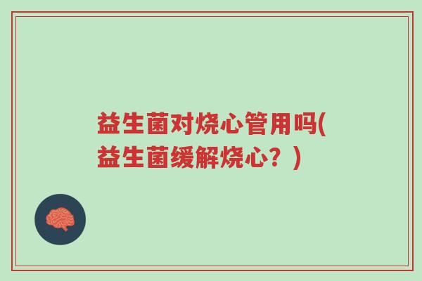 益生菌对烧心管用吗(益生菌缓解烧心？)-第1张图片-超越
