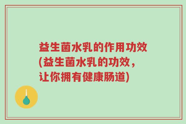 益生菌水乳的作用功效(益生菌水乳的功效,让你拥有健康肠道)-第1张图片-超越 益生菌水乳的作用功效(益生菌水乳的功效,让你拥有健康肠道)-第1张图片-超越