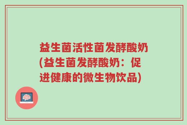 益生菌活性菌发酵酸奶(益生菌发酵酸奶：促进健康的微生物饮品)-第1张图片-超越