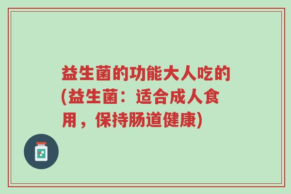 益生菌的功能大人吃的(益生菌:适合成人食用,保持肠道健康)-第1张图片-超越 益生菌的功能大人吃的(益生菌:适合成人食用,保持肠道健康)-第1张图片-超越