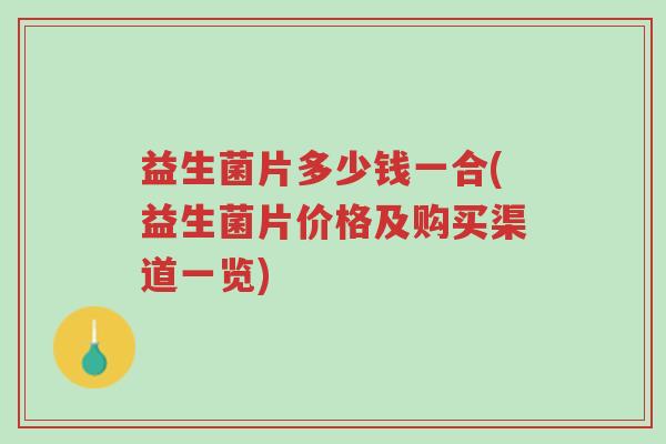 益生菌片多少钱一合(益生菌片价格及购买渠道一览)-第1张图片-超越 益生菌片多少钱一合(益生菌片价格及购买渠道一览)-第1张图片-超越