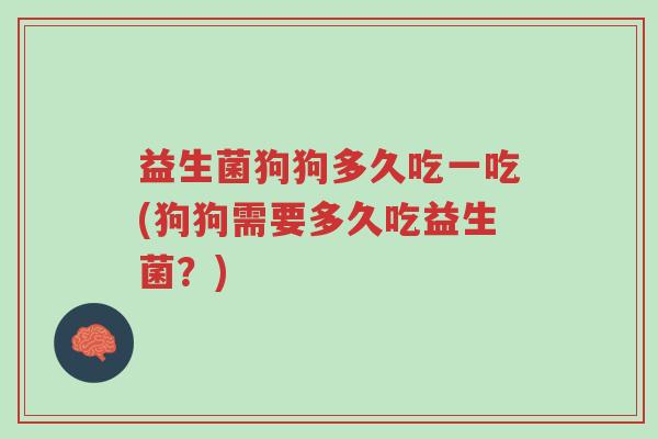 益生菌狗狗多久吃一吃(狗狗需要多久吃益生菌？)-第1张图片-超越