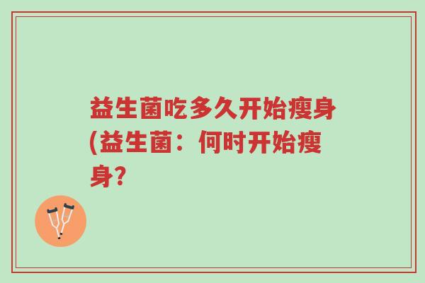 益生菌吃多久开始瘦身(益生菌:何时开始瘦身?-第1张图片-超越 益生菌吃多久开始瘦身(益生菌:何时开始瘦身?-第1张图片-超越