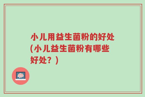 小儿用益生菌粉的好处(小儿益生菌粉有哪些好处?)-第1张图片-超越 小儿用益生菌粉的好处(小儿益生菌粉有哪些好处?)-第1张图片-超越