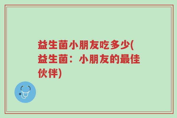 益生菌小朋友吃多少(益生菌:小朋友的最佳伙伴)-第1张图片-超越 益生菌小朋友吃多少(益生菌:小朋友的最佳伙伴)-第1张图片-超越