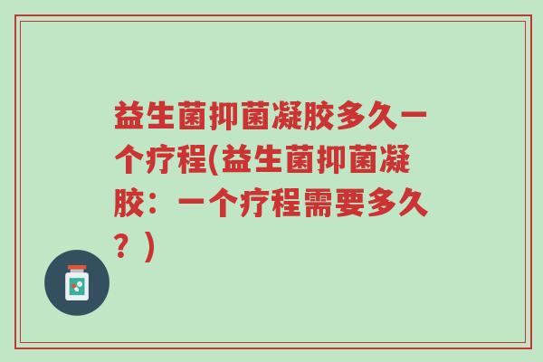 益生菌抑菌凝胶多久一个疗程(益生菌抑菌凝胶:一个疗程需要多久?)-第1张图片-超越 益生菌抑菌凝胶多久一个疗程(益生菌抑菌凝胶:一个疗程需要多久?)-第1张图片-超越