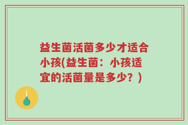 益生菌活菌多少才适合小孩(益生菌:小孩适宜的活菌量是多少?)-第1张图片-超越 益生菌活菌多少才适合小孩(益生菌:小孩适宜的活菌量是多少?)-第1张图片-超越