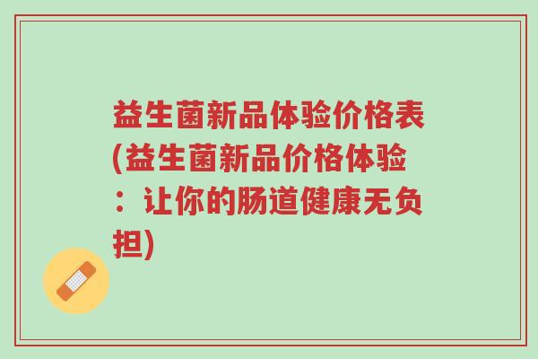 益生菌新品体验价格表(益生菌新品价格体验:让你的肠道健康无负担)-第1张图片-超越 益生菌新品体验价格表(益生菌新品价格体验:让你的肠道健康无负担)-第1张图片-超越