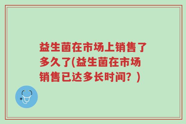 益生菌在市场上销售了多久了(益生菌在市场销售已达多长时间?)-第1张图片-超越 益生菌在市场上销售了多久了(益生菌在市场销售已达多长时间?)-第1张图片-超越