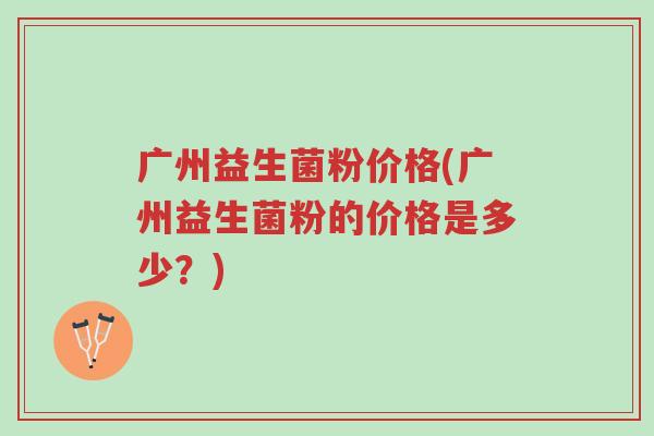 广州益生菌粉价格(广州益生菌粉的价格是多少?)-第1张图片-超越 广州益生菌粉价格(广州益生菌粉的价格是多少?)-第1张图片-超越