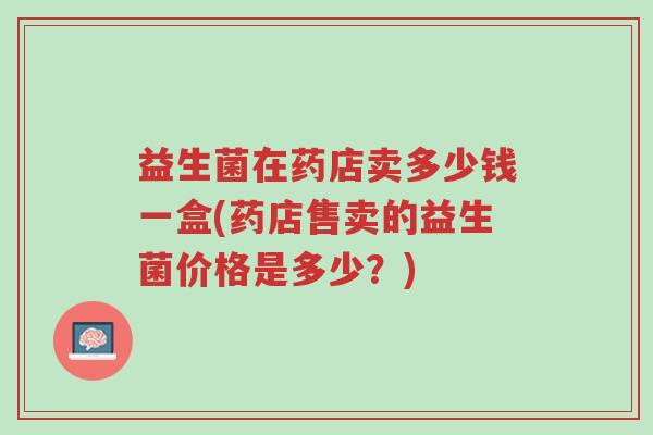 益生菌在药店卖多少钱一盒(药店售卖的益生菌价格是多少?)-第1张图片-超越 益生菌在药店卖多少钱一盒(药店售卖的益生菌价格是多少?)-第1张图片-超越