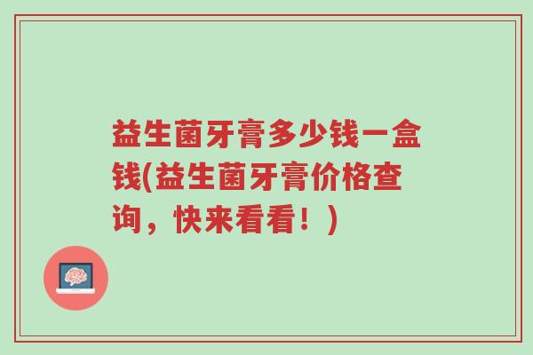 益生菌牙膏多少钱一盒钱(益生菌牙膏价格查询，快来看看！)-第1张图片-超越