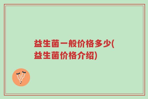益生菌一般价格多少(益生菌价格介绍)-第1张图片-超越 益生菌一般价格多少(益生菌价格介绍)-第1张图片-超越