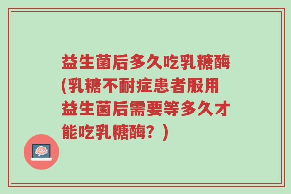 益生菌后多久吃乳糖酶(乳糖不耐症患者服用益生菌后需要等多久才能吃乳糖酶?)-第1张图片-超越 益生菌后多久吃乳糖酶(乳糖不耐症患者服用益生菌后需要等多久才能吃乳糖酶?)-第1张图片-超越