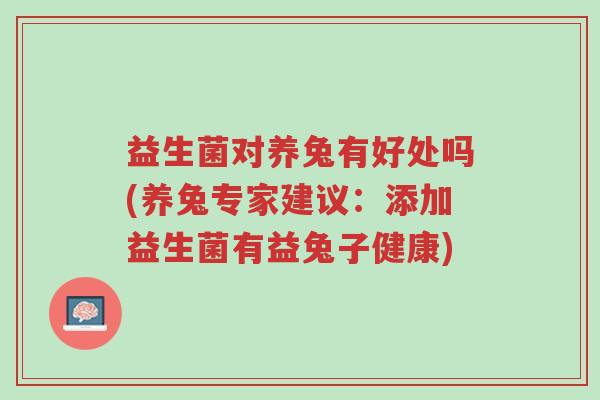 益生菌对养兔有好处吗(养兔专家建议:添加益生菌有益兔子健康)-第1张图片-超越 益生菌对养兔有好处吗(养兔专家建议:添加益生菌有益兔子健康)-第1张图片-超越