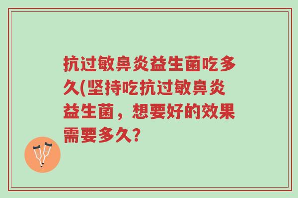 抗过敏鼻炎益生菌吃多久(坚持吃抗过敏鼻炎益生菌,想要好的效果需要多久?-第1张图片-超越 抗过敏鼻炎益生菌吃多久(坚持吃抗过敏鼻炎益生菌,想要好的效果需要多久?-第1张图片-超越