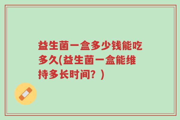 益生菌一盒多少钱能吃多久(益生菌一盒能维持多长时间?)-第1张图片-超越 益生菌一盒多少钱能吃多久(益生菌一盒能维持多长时间?)-第1张图片-超越