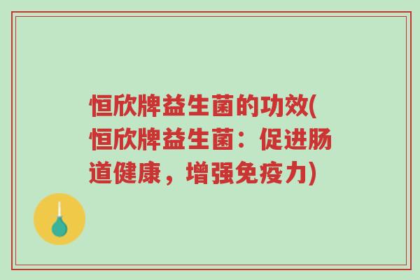 恒欣牌益生菌的功效(恒欣牌益生菌:促进肠道健康,增强免疫力)-第1张图片-超越 恒欣牌益生菌的功效(恒欣牌益生菌:促进肠道健康,增强免疫力)-第1张图片-超越