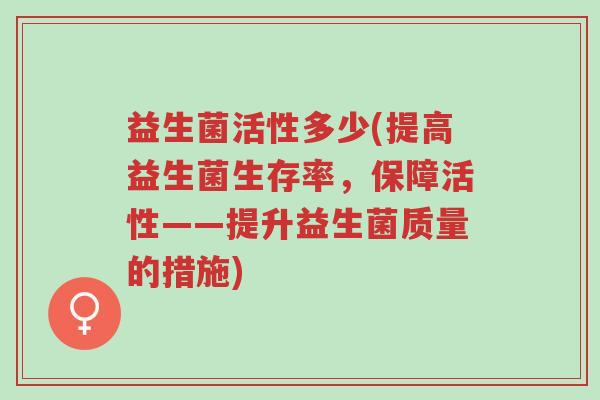 益生菌活性多少(提高益生菌生存率,保障活性——提升益生菌质量的措施)-第1张图片-超越 益生菌活性多少(提高益生菌生存率,保障活性——提升益生菌质量的措施)-第1张图片-超越