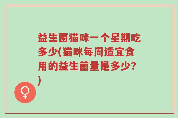 益生菌猫咪一个星期吃多少(猫咪每周适宜食用的益生菌量是多少？)-第1张图片-超越