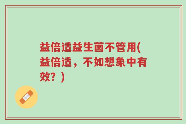 益倍适益生菌不管用(益倍适,不如想象中有效?)-第1张图片-超越 益倍适益生菌不管用(益倍适,不如想象中有效?)-第1张图片-超越