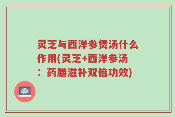 灵芝与西洋参煲汤什么作用(灵芝+西洋参汤:药膳滋补双倍功效)-第1张图片-超越 灵芝与西洋参煲汤什么作用(灵芝+西洋参汤:药膳滋补双倍功效)-第1张图片-超越