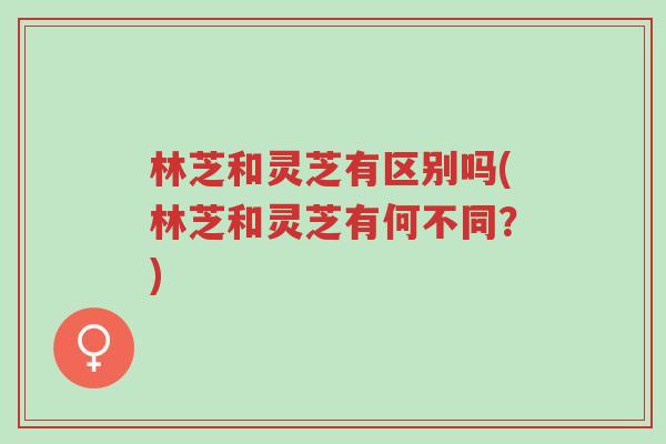 林芝和灵芝有区别吗(林芝和灵芝有何不同?)-第1张图片-超越 林芝和灵芝有区别吗(林芝和灵芝有何不同?)-第1张图片-超越