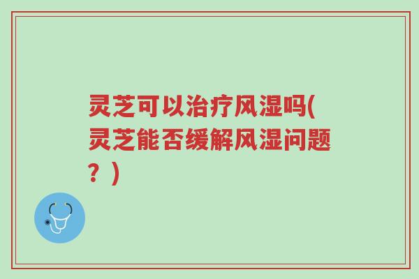 灵芝可以治疗风湿吗(灵芝能否缓解风湿问题?)-第1张图片-超越 灵芝可以治疗风湿吗(灵芝能否缓解风湿问题?)-第1张图片-超越