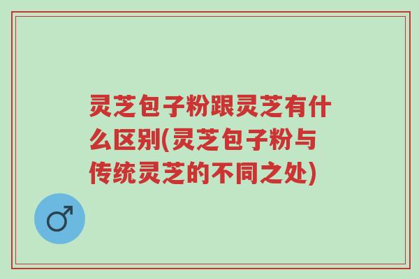 灵芝包子粉跟灵芝有什么区别(灵芝包子粉与传统灵芝的不同之处)-第1张图片-超越 灵芝包子粉跟灵芝有什么区别(灵芝包子粉与传统灵芝的不同之处)-第1张图片-超越