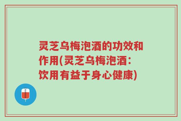 灵芝乌梅泡酒的功效和作用(灵芝乌梅泡酒：饮用有益于身心健康)-第1张图片-超越