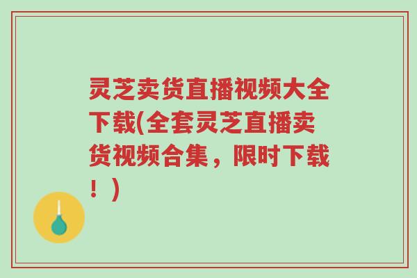 灵芝卖货直播视频大全下载(全套灵芝直播卖货视频合集，限时下载！)-第1张图片-超越