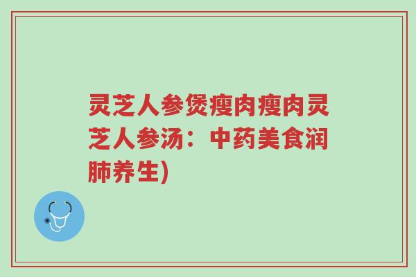 灵芝人参煲瘦肉瘦肉灵芝人参汤：中药美食润肺养生)-第1张图片-超越
