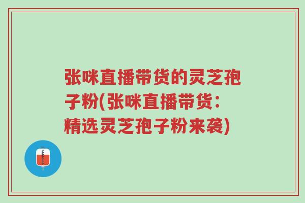 张咪直播带货的灵芝孢子粉(张咪直播带货：精选灵芝孢子粉来袭)-第1张图片-超越