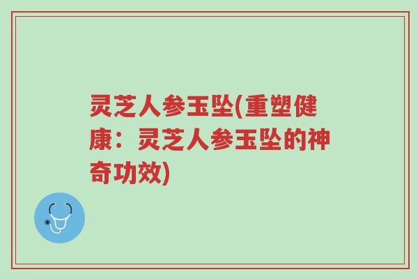 灵芝人参玉坠(重塑健康:灵芝人参玉坠的神奇功效)-第1张图片-超越 灵芝人参玉坠(重塑健康:灵芝人参玉坠的神奇功效)-第1张图片-超越