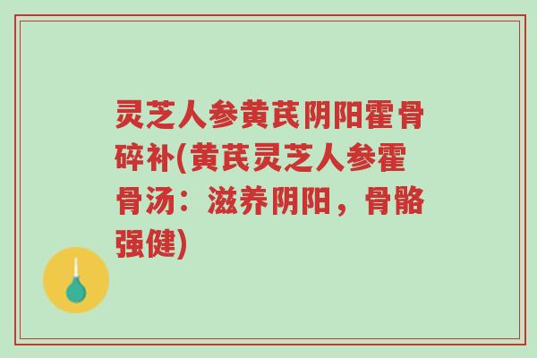 灵芝人参黄芪阴阳霍骨碎补(黄芪灵芝人参霍骨汤:滋养阴阳,骨骼强健)-第1张图片-超越 灵芝人参黄芪阴阳霍骨碎补(黄芪灵芝人参霍骨汤:滋养阴阳,骨骼强健)-第1张图片-超越