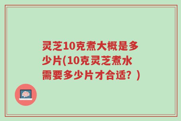 灵芝10克煮大概是多少片(10克灵芝煮水需要多少片才合适?)-第1张图片-超越 灵芝10克煮大概是多少片(10克灵芝煮水需要多少片才合适?)-第1张图片-超越