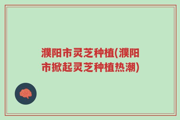 濮阳市灵芝种植(濮阳市掀起灵芝种植热潮)-第1张图片-超越 濮阳市灵芝种植(濮阳市掀起灵芝种植热潮)-第1张图片-超越