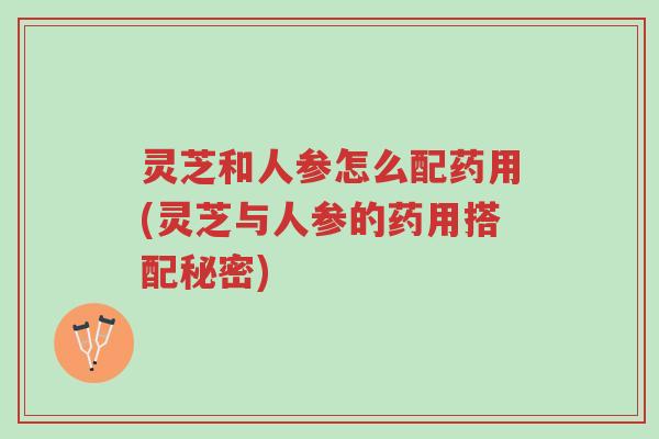 灵芝和人参怎么配药用(灵芝与人参的药用搭配秘密)-第1张图片-超越 灵芝和人参怎么配药用(灵芝与人参的药用搭配秘密)-第1张图片-超越