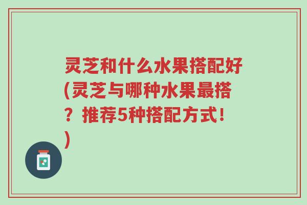 灵芝和什么水果搭配好(灵芝与哪种水果最搭?推荐5种搭配方式!)-第1张图片-超越 灵芝和什么水果搭配好(灵芝与哪种水果最搭?推荐5种搭配方式!)-第1张图片-超越