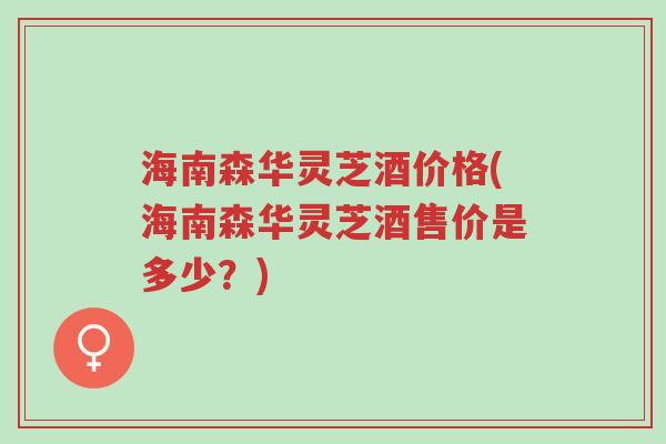 海南森华灵芝酒价格(海南森华灵芝酒售价是多少？)-第1张图片-超越