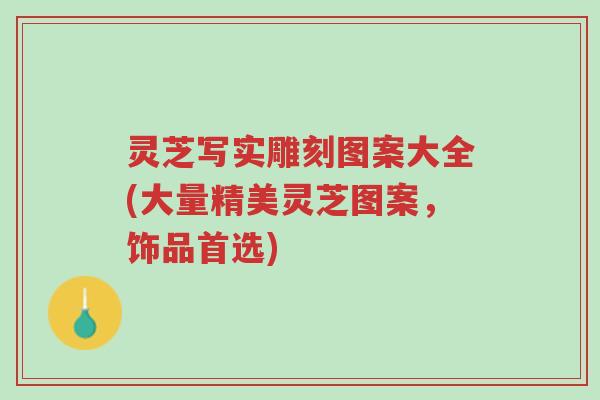 灵芝写实雕刻图案大全(大量精美灵芝图案，饰品首选)-第1张图片-超越