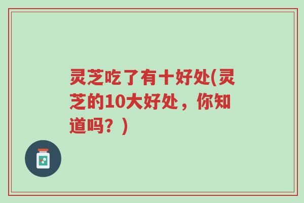 灵芝吃了有十好处(灵芝的10大好处，你知道吗？)-第1张图片-超越