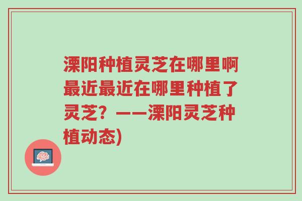 溧阳种植灵芝在哪里啊最近最近在哪里种植了灵芝?——溧阳灵芝种植动态)-第1张图片-超越 溧阳种植灵芝在哪里啊最近最近在哪里种植了灵芝?——溧阳灵芝种植动态)-第1张图片-超越