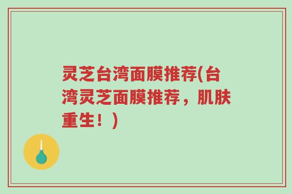 灵芝台湾面膜推荐(台湾灵芝面膜推荐,肌肤重生!)-第1张图片-超越 灵芝台湾面膜推荐(台湾灵芝面膜推荐,肌肤重生!)-第1张图片-超越
